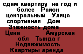 сдам квартиру  на год и более › Район ­ центральный › Улица ­ спортивная › Дом ­ 8 › Этажность дома ­ 9 › Цена ­ 15 000 - Амурская обл., Тында г. Недвижимость » Квартиры аренда   